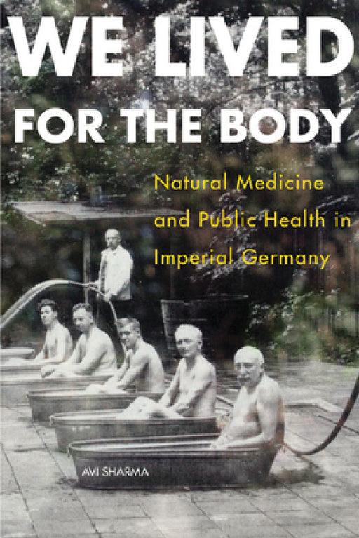 We Lived for the Body: Natural Medicine and Public Health in Imperial Germany by Avi Sharma
