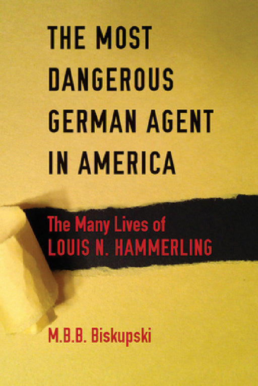 The Most Dangerous German Agent in America: The Many Lives of Louis N. Hammerling by M. B. B. Biskupski