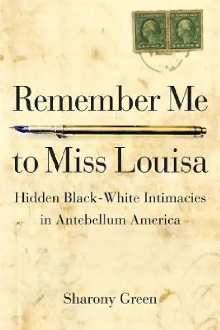 Remember Me to Miss Louisa: Hidden Black-White Intimacies in Antebellum America by Sharony Green