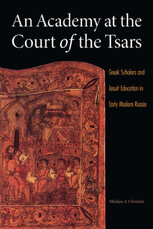 An Academy at the Court of the Tsars: Greek Scholars and Jesuit Education in Early Modern Russia by Nikolaos A. Chrissidis