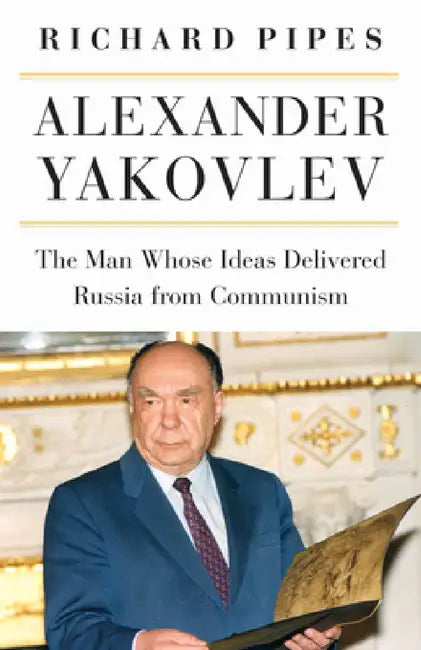 Alexander Yakovlev: The Man Whose Ideas Delivered Russia from Communism by Richard Pipes