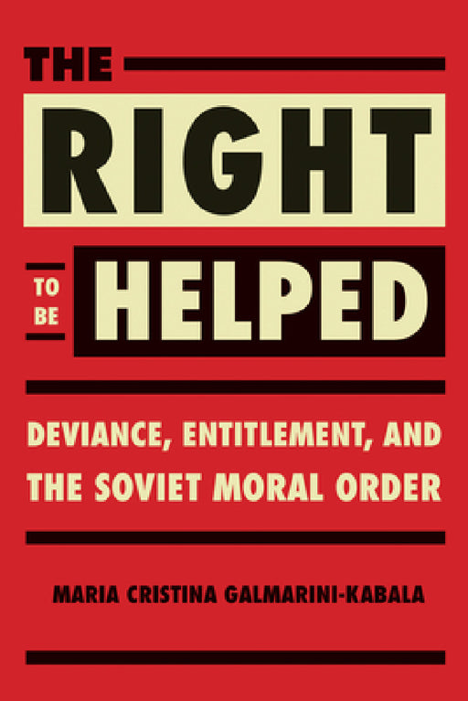 The Right to Be Helped: Deviance, Entitlement, and the Soviet Moral Order by Maria Cristina Galmarini