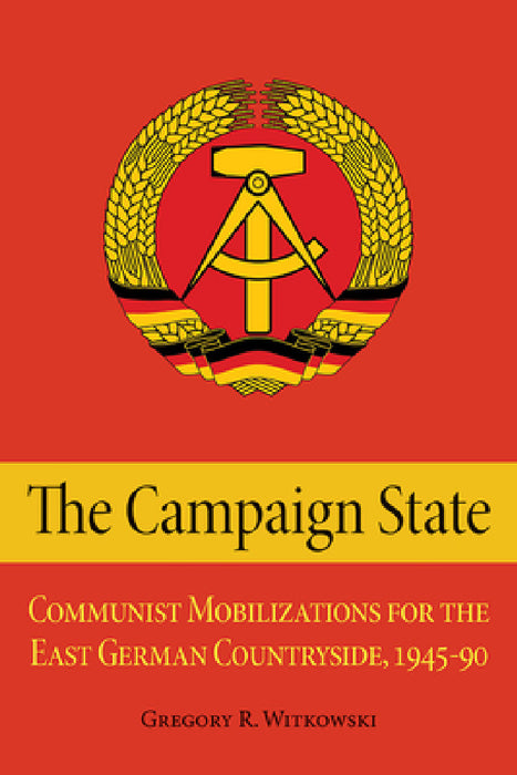 The Campaign State: Communist Mobilizations for the East German Countryside, 1945-1990 by Gregory Witkowski