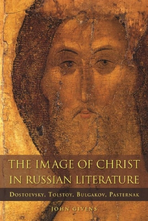The Image of Christ in Russian Literature: Dostoevsky, Tolstoy, Bulgakov, Pasternak by John Givens