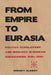 From Empire to Eurasia: Politics, Scholarship, and Ideology in Russian Eurasianism, 1920s-1930s by Sergey Glebov