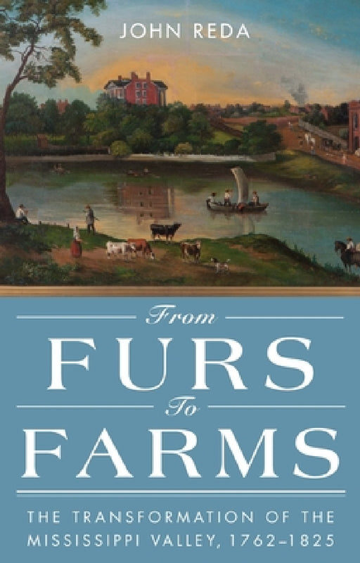 From Furs to Farms: The Transformation of the Mississippi Valley, 1762-1825 by John Reda
