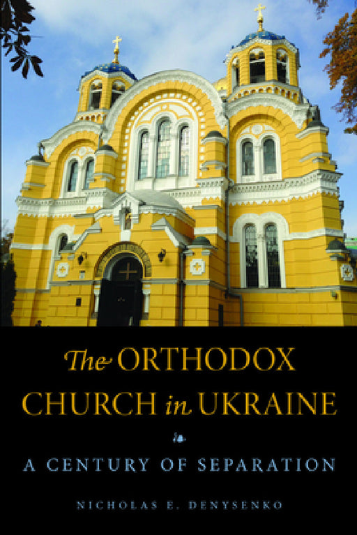 The Orthodox Church in Ukraine: A Century of Separation by Nicholas E. Denysenko