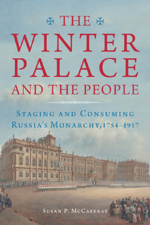 The Winter Palace and the People: Staging and Consuming Russia's Monarchy, 1754-1917 by Susan McCaffray