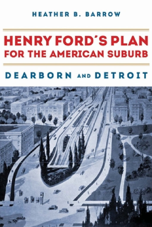 Henry Ford's Plan for the American Suburb: Dearborn and Detroit by Heather Barrow