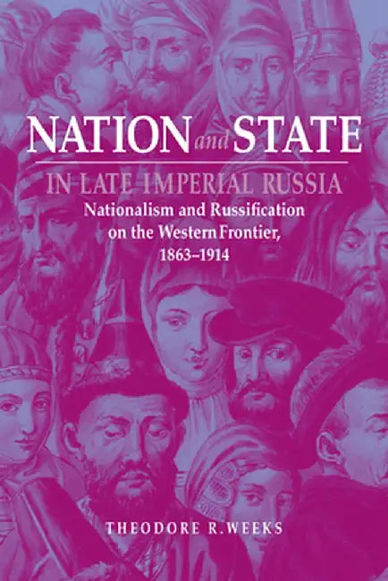 Nation and State in Late Imperial Russia: Nationalism and Russification on the Western Frontier, 1863-1914 by Theodore R. Weeks