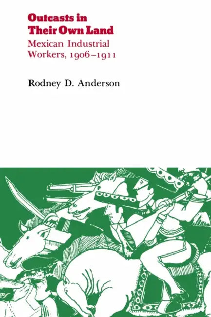 Outcasts in Their Own Land: Mexican Industrial Workers, 1906-1911 by Rodney D. Anderson