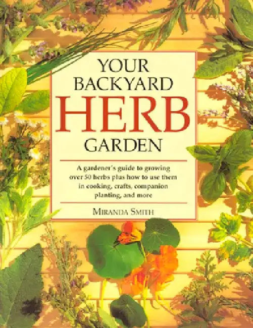 Your Backyard Herb Garden: A Gardener's Guide to Growing Over 50 Herbs Plus How to Use Them in Cooking, Crafts, Companion Planting and More by Miranda Smith