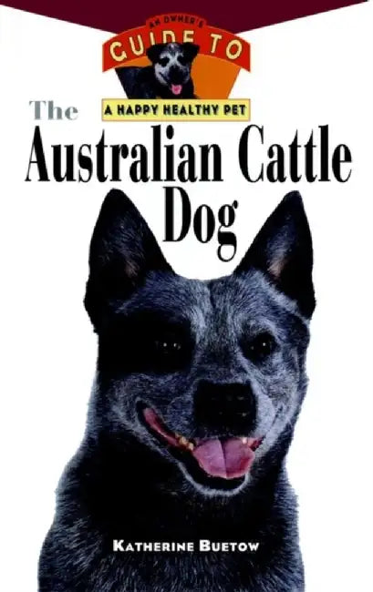 Australian Cattle Dog: An Owner's Guide to a Happy Healthy Pet by Katherine Buetow