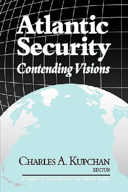 Atlantic Security: Contending Visions by Charles Kupchan, Charles Kupchan