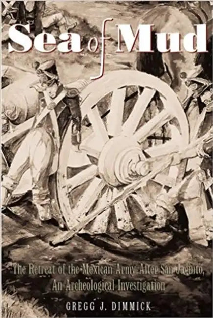 Sea of Mud: The Retreat of the Mexican Army After San Jacinto, an Archeological Investigation by Gregg Dimmick