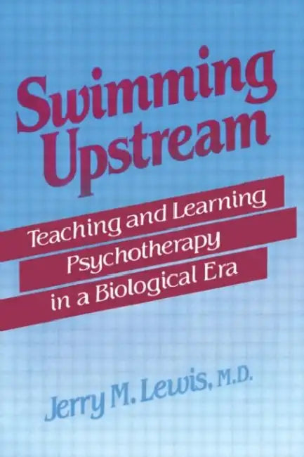 Swimming Upstream: Teaching and Learning Psychotherapy in a Biological Era by Jerry M. Lewis