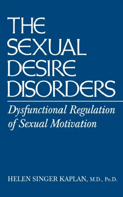 Sexual Desire Disorders: Dysfunctional Regulation of Sexual Motivation by Helen Singer Kaplan