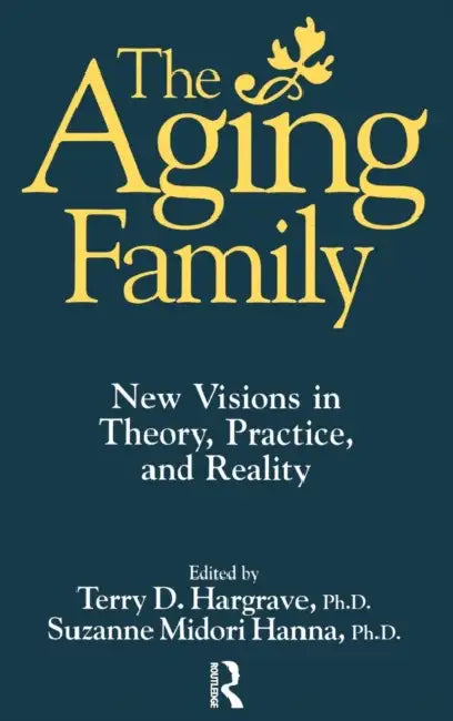 The Aging Family: New Visions In Theory, Practice, And Reality by Terry Hargrave, Suzanne Midori Hanna