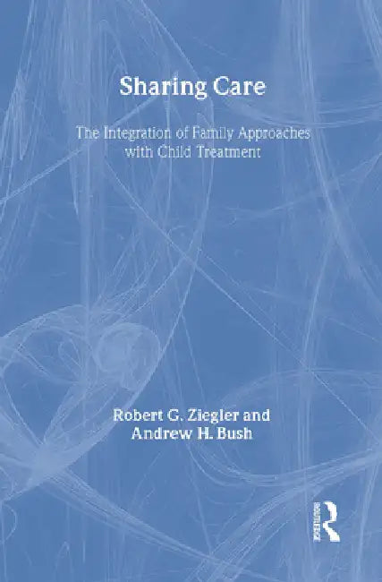 Sharing Care: The Integration of Family Approaches with Child Treatment by Robert Ziegler, Andrew Bush