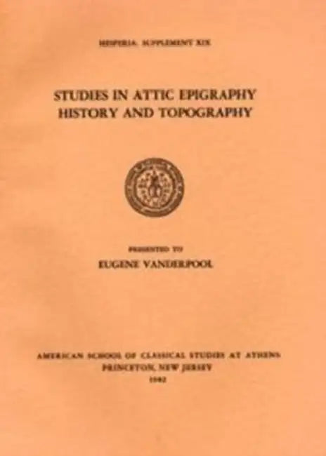 Studies in Attic Epigraphy, History, and Topography Presented to Eugene Vanderpool by American School of Classical Studies at