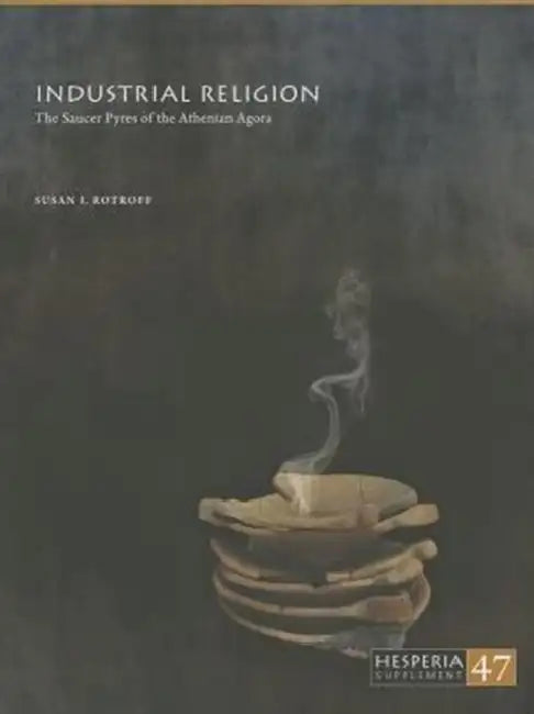 Industrial Religion: The Saucer Pyres of the Athenian Agora by Susan Rotroff