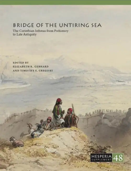 Bridge of the Untiring Sea: The Corinthian Isthmus from Prehistory to Late Antiquity by Elizabeth R. Gebhard, Timothy E. Gregory