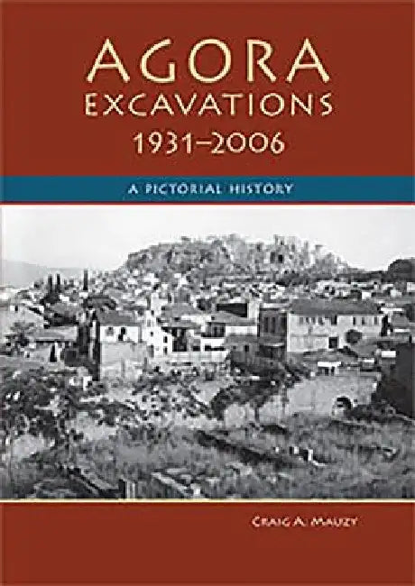 Agora Excavations, 1931-2006: A Pictorial History by Craig A. Mauzy