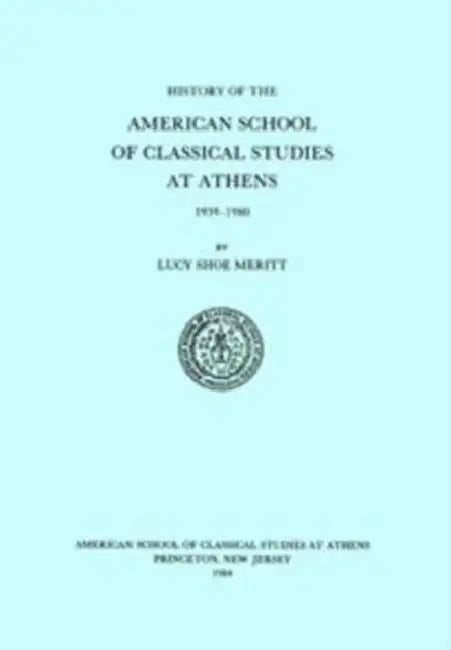 A History of the American School of Classical Studies at Athens: 1939-1980 by Lucy Shoe Meritt