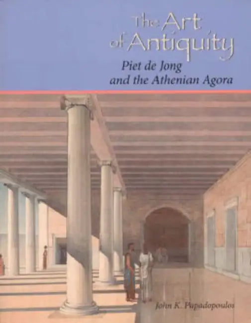 The Art of Antiquity: Piet de Jong and the Athenian Agora by John K. Papadopoulos