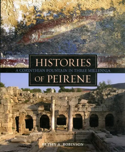 Histories of Peirene: A Corinthian Fountain in Three Millennia by Betsey A. Robinson