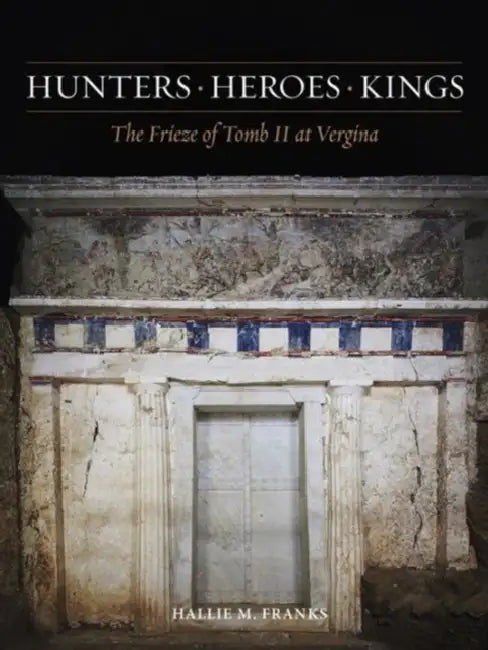Hunters, Heroes, Kings: The Frieze of Tomb II at Vergina by Hallie M. Franks