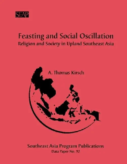 Feasting and Social Oscillation: A Working Paper on Religion and Society in Upland Southeast Asia by A. Thomas Kirsch