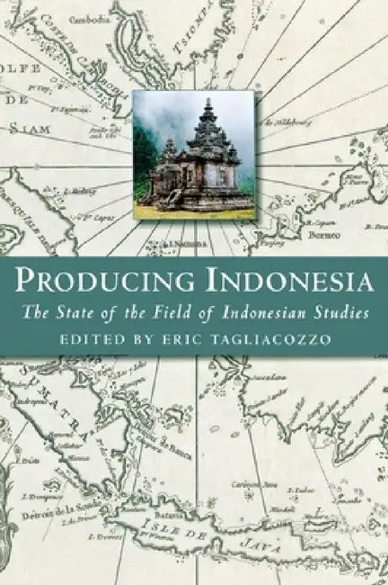 Producing Indonesia: The State of the Field of Indonesian Studies by Eric Tagliacozzo