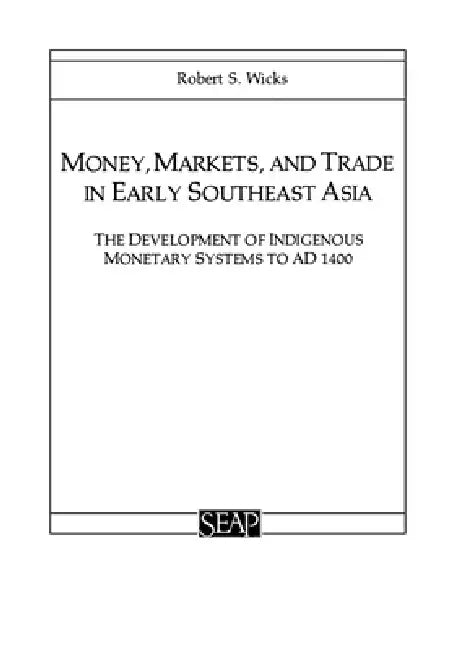 Money, Markets, and Trade in Early Southeast Asia: The Development of Indigenous Monetary Systems to AD 1400 by Robert S. Wicks