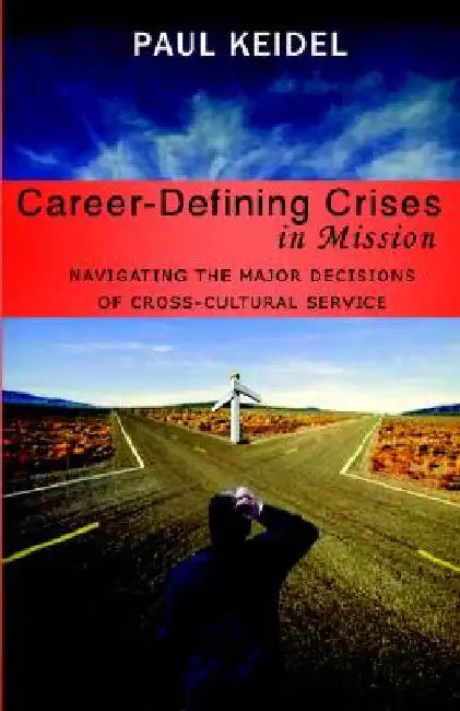 Career Defining Crises in Missions: Navigating the Major Decisions of Cross-Cultural Service by Paul R. Keidel