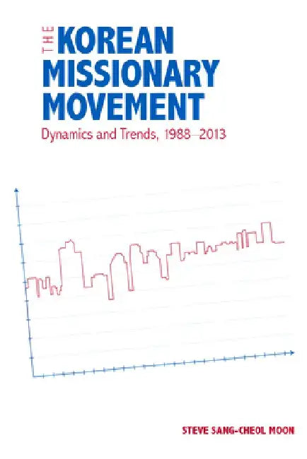 The Korean Missionary Movement: Dynamics and Trends, 1988-2013 by Steve Sang-Cheol Moon