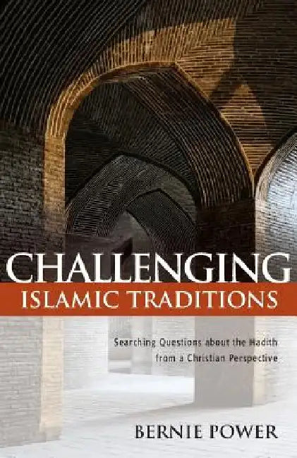 Challenging Islamic Traditions:: Searching Questions about the Hadith from a Christian Perspective by Bernie Power