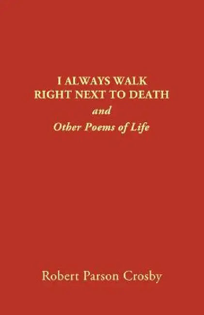 I Always Walk Right Next to Death: and Other Poems of Life by Robert P. Crosby