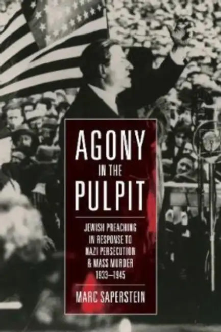 Agony in the Pulpit: Jewish Preaching in Response to Nazi Persecution and Mass Murder 1933-1945 by Marc Saperstein