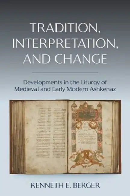 Tradition, Interpretation, and Change: Developments in the Liturgy of Medieval and Early Modern Ashkenaz by Kenneth E. Berger