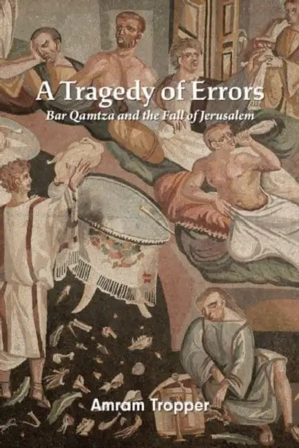 A Tragedy of Errors: Bar Qamtza and the Fall of Jerusalem by Amram Tropper