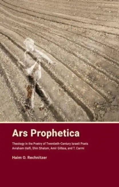 Ars Prophetica: Theology in the Poetry of Twentieth-Century Hebrew Poets Avraham Halfi, Shin Shalom, Amir Gilboa, and T. Carmi by Haim Rechnitzer