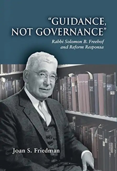 Guidance, Not Governance: Rabbi Solomon B. Freehof and Reform Responsa by Joan S. Friedman