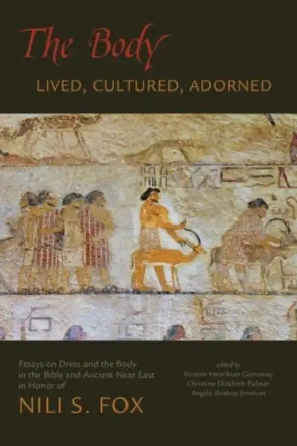 The Body: Lived, Cultured, Adorned: Essays on Dress and the Body in the Bible and Ancient Near East in Honor of Nili S. Fox by Angela Roskop Erisman, Kristine Henriksen Garroway, Christine Elizabeth Palmer