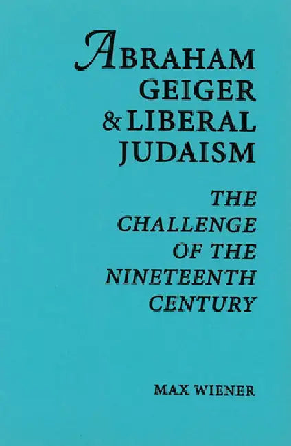 Abraham Geiger & Liberal Judaism: The Challenge of the Nineteenth Century by Max Wiener