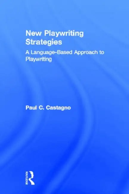 New Playwriting Strategies: A Language Based Approach to Playwriting by Paul C. Castagno