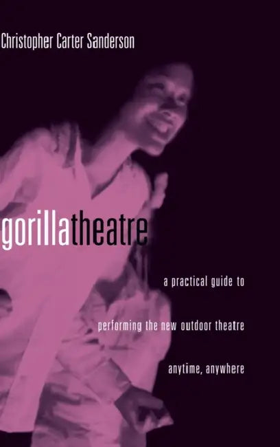 Gorilla Theater: A Practical Guide to Performing the New Outdoor Theater Anytime, Anywhere by Christopher Carter Sanderson