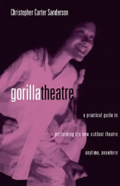 Gorilla Theatre: A Practical Guide to Performing the New Outdoor Theatre Anytime, Anywhere by Christopher Carter Sanderson