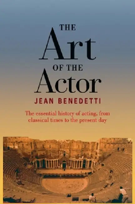 The Art of the Actor: The Essential History of Acting from Classical Times to the Present Day by Jean Benedetti