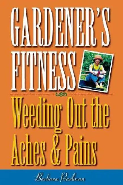 Gardener's Fitness: Weeding Out the Aches and Pains by Barbara Pearlman